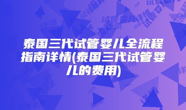 泰国三代试管婴儿全流程指南详情(泰国三代试管婴儿的费用)