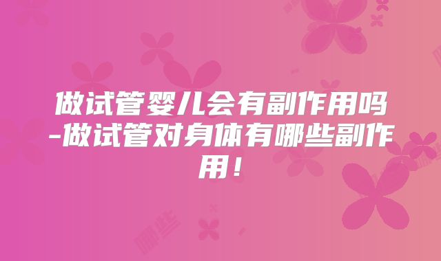 做试管婴儿会有副作用吗-做试管对身体有哪些副作用！