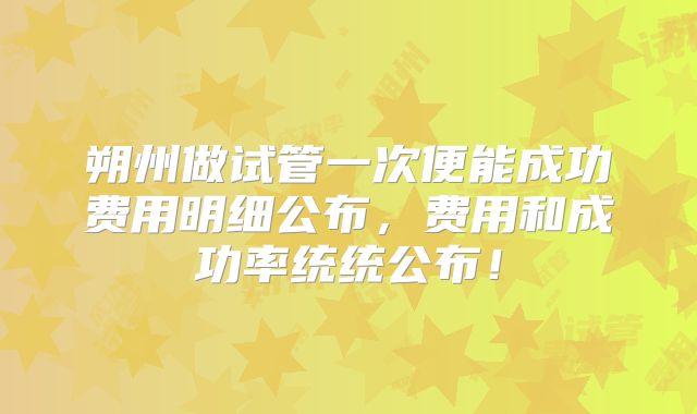 朔州做试管一次便能成功费用明细公布,费用和成功率统统公布!