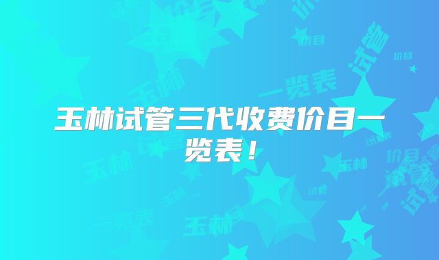 玉林试管三代收费价目一览表!
