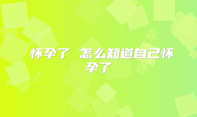 ​怀孕了 怎么知道自己怀孕了