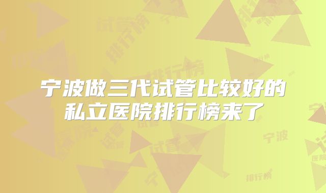宁波做三代试管比较好的私立医院排行榜来了