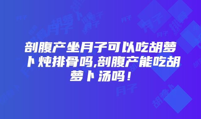 剖腹产坐月子可以吃胡萝卜炖排骨吗,剖腹产能吃胡萝卜汤吗！