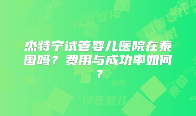杰特宁试管婴儿医院在泰国吗？费用与成功率如何？