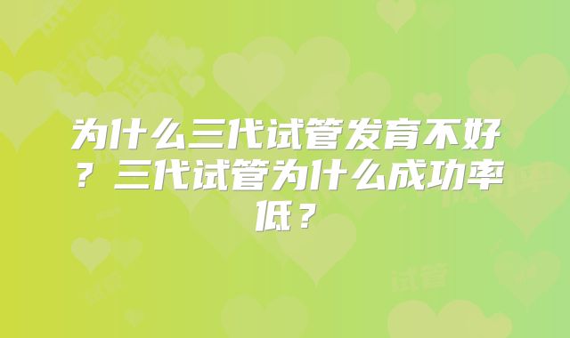 为什么三代试管发育不好?三代试管为什么成功率低?