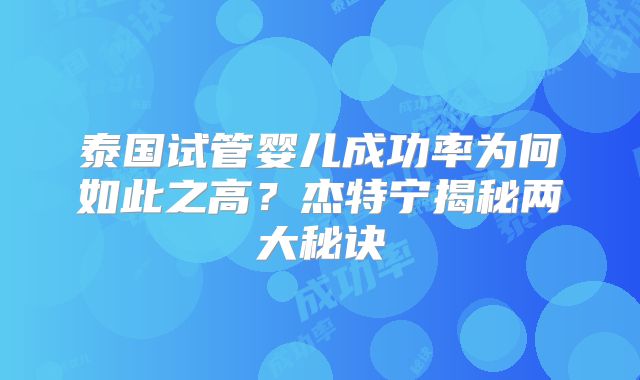 泰国试管婴儿成功率为何如此之高?杰特宁揭秘两大秘诀
