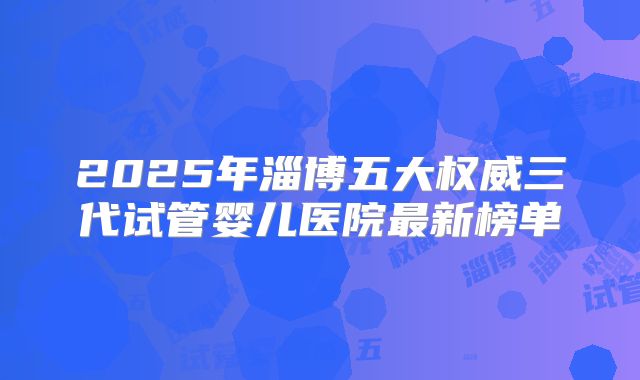 2025年淄博五大权威三代试管婴儿医院最新榜单