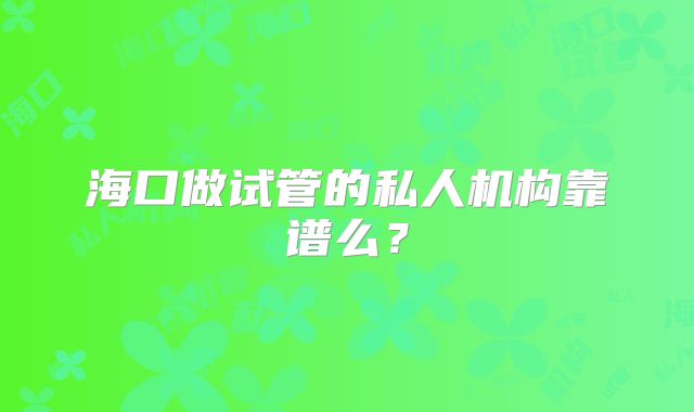 海口做试管的私人机构靠谱么？