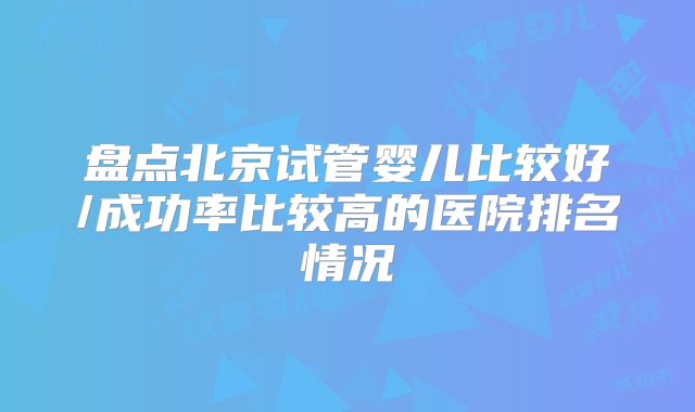 盘点北京试管婴儿比较好/成功率比较高的医院排名情况