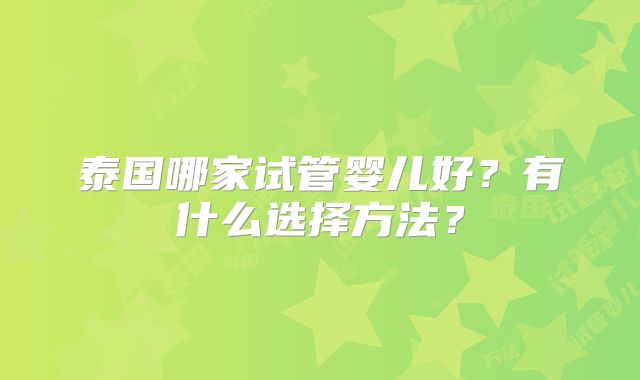 泰国哪家试管婴儿好？有什么选择方法？