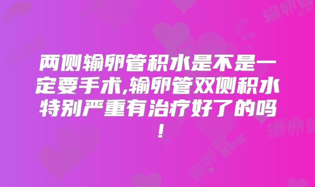 两侧输卵管积水是不是一定要手术,输卵管双侧积水特别严重有治疗好了的吗!