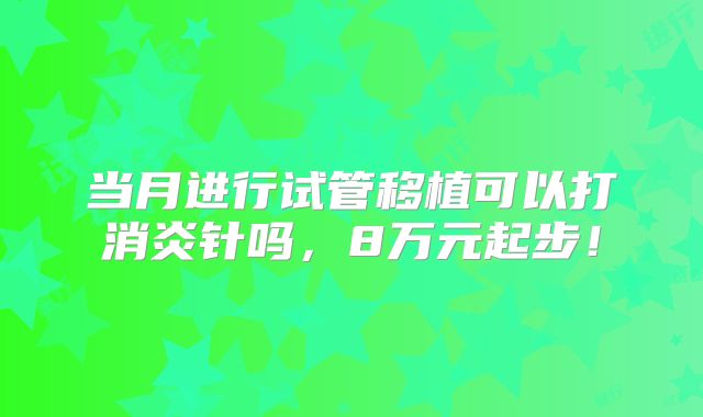 当月进行试管移植可以打消炎针吗,8万元起步!