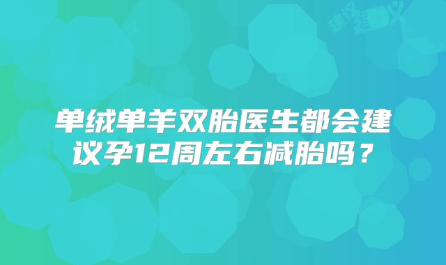 单绒单羊双胎医生都会建议孕12周左右减胎吗?