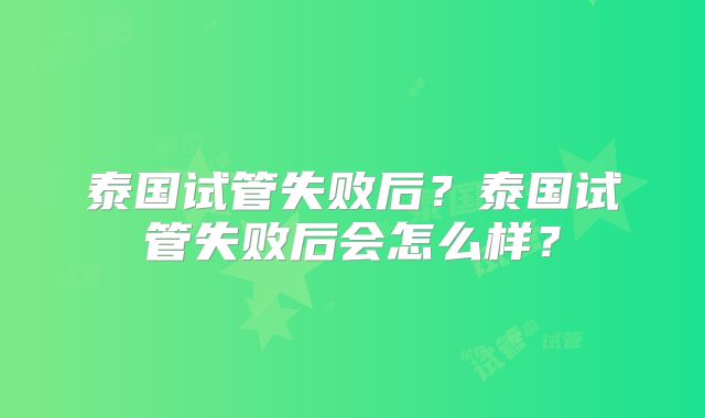 泰国试管失败后?泰国试管失败后会怎么样?