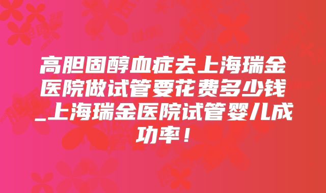 高胆固醇血症去上海瑞金医院做试管要花费多少钱_上海瑞金医院试管婴儿成功率!