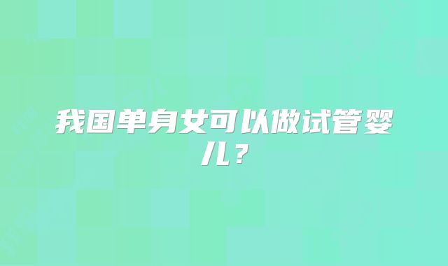 我国单身女可以做试管婴儿？