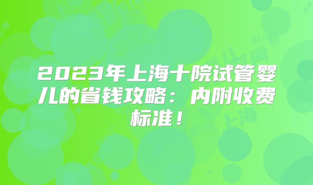 2023年上海十院试管婴儿的省钱攻略：内附收费标准！