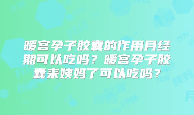 暖宫孕子胶囊的作用月经期可以吃吗？暖宫孕子胶囊来姨妈了可以吃吗？