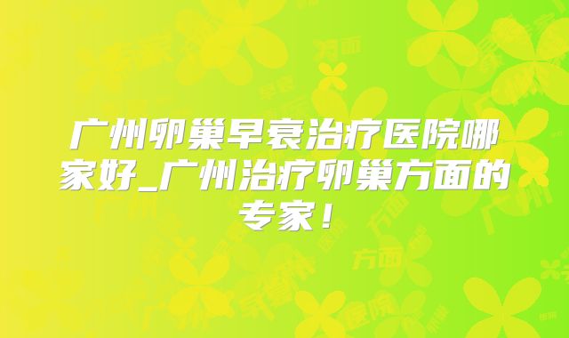 广州卵巢早衰治疗医院哪家好_广州治疗卵巢方面的专家！