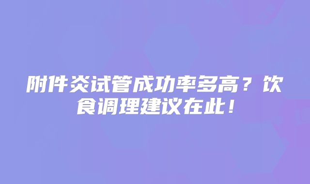 附件炎试管成功率多高？饮食调理建议在此！