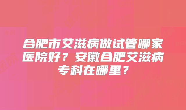 合肥市艾滋病做试管哪家医院好?安徽合肥艾滋病专科在哪里?