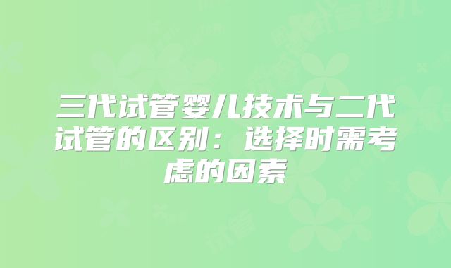 三代试管婴儿技术与二代试管的区别：选择时需考虑的因素