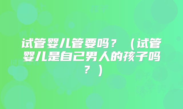 试管婴儿管要吗？（试管婴儿是自己男人的孩子吗？）