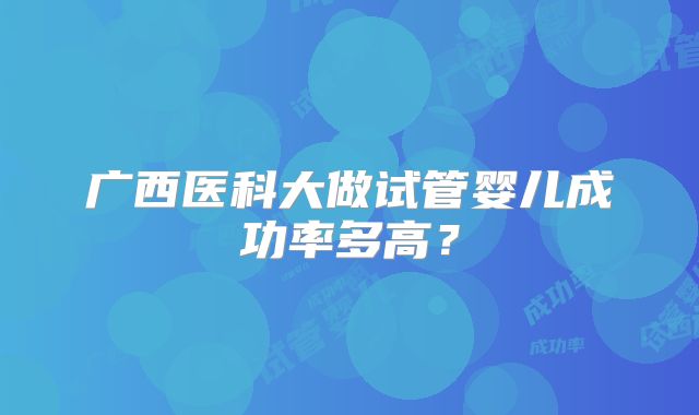 广西医科大做试管婴儿成功率多高？