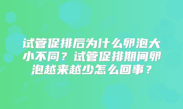 试管促排后为什么卵泡大小不同？试管促排期间卵泡越来越少怎么回事？