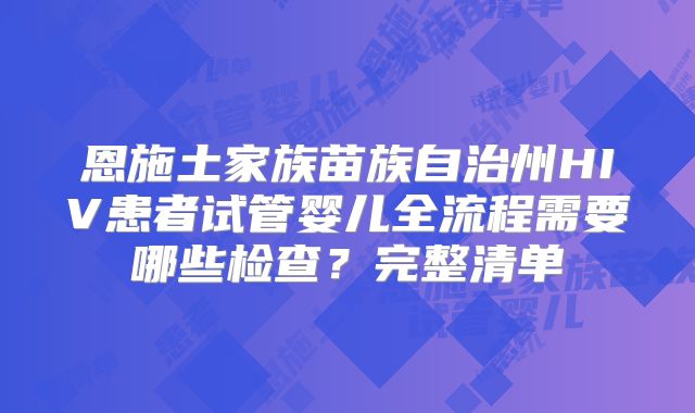 恩施土家族苗族自治州HIV患者试管婴儿全流程需要哪些检查?完整清单