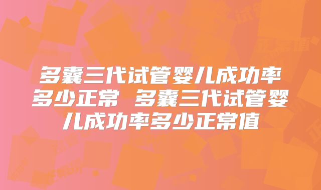 多囊三代试管婴儿成功率多少正常 多囊三代试管婴儿成功率多少正常值