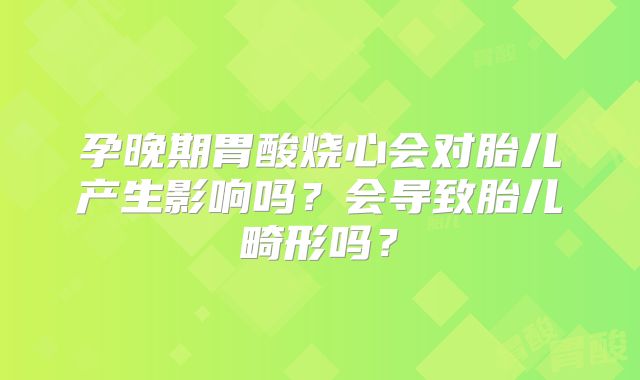 孕晚期胃酸烧心会对胎儿产生影响吗?会导致胎儿畸形吗?