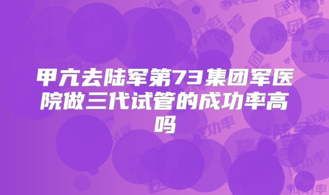 甲亢去陆军第73集团军医院做三代试管的成功率高吗