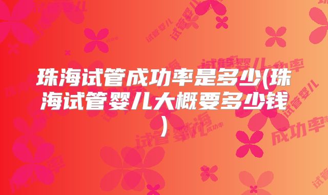 珠海试管成功率是多少(珠海试管婴儿大概要多少钱)