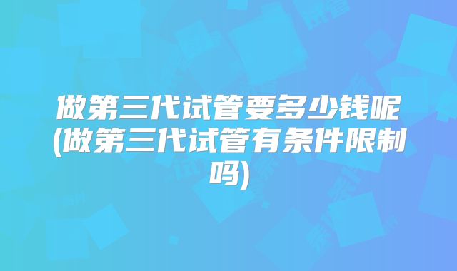做第三代试管要多少钱呢(做第三代试管有条件限制吗)