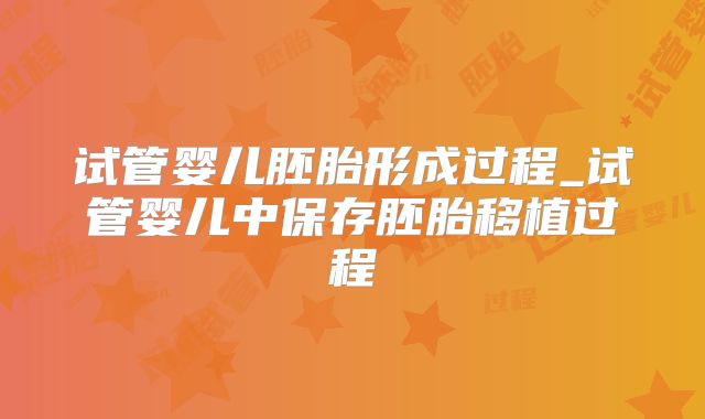 试管婴儿胚胎形成过程_试管婴儿中保存胚胎移植过程