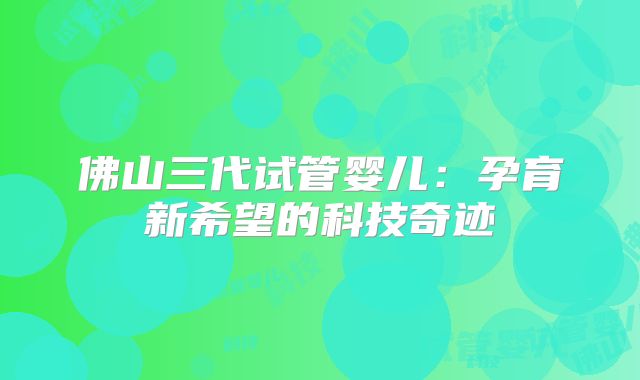 佛山三代试管婴儿：孕育新希望的科技奇迹