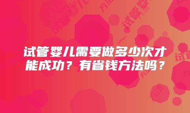 试管婴儿需要做多少次才能成功?有省钱方法吗?
