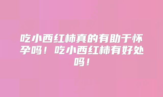 吃小西红柿真的有助于怀孕吗！吃小西红柿有好处吗！