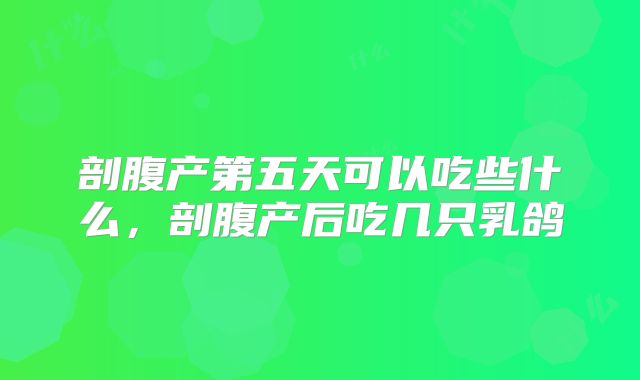 剖腹产第五天可以吃些什么，剖腹产后吃几只乳鸽