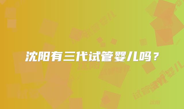 沈阳有三代试管婴儿吗?