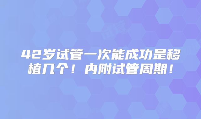 42岁试管一次能成功是移植几个!内附试管周期!