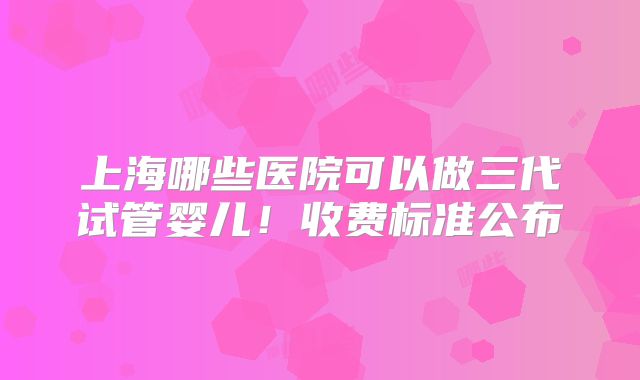 上海哪些医院可以做三代试管婴儿！收费标准公布