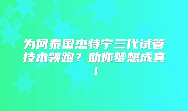 为何泰国杰特宁三代试管技术领跑?助你梦想成真!