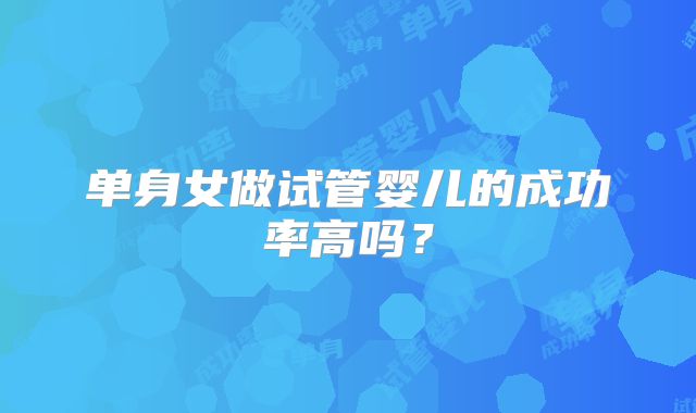单身女做试管婴儿的成功率高吗？