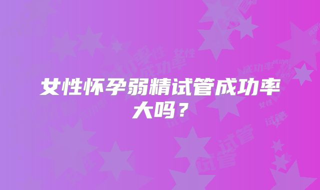 女性怀孕弱精试管成功率大吗？