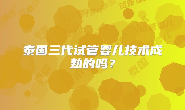 泰国三代试管婴儿技术成熟的吗?