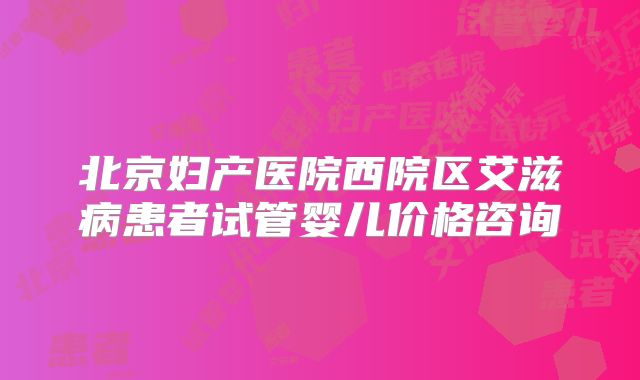 北京妇产医院西院区艾滋病患者试管婴儿价格咨询