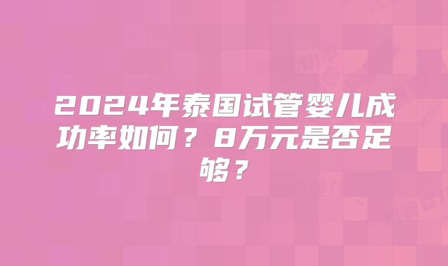 2024年泰国试管婴儿成功率如何?8万元是否足够?