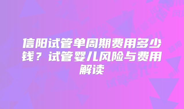 信阳试管单周期费用多少钱?试管婴儿风险与费用解读